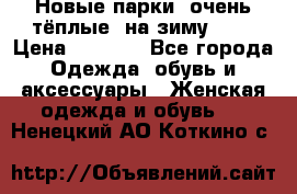 Новые парки, очень тёплые, на зиму -30 › Цена ­ 2 400 - Все города Одежда, обувь и аксессуары » Женская одежда и обувь   . Ненецкий АО,Коткино с.
